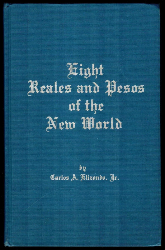 EIGHT REALES AND PESOS OF THE NEW WORLD. (1ª edición) C.A. Elizondo, Jr. San Ant...