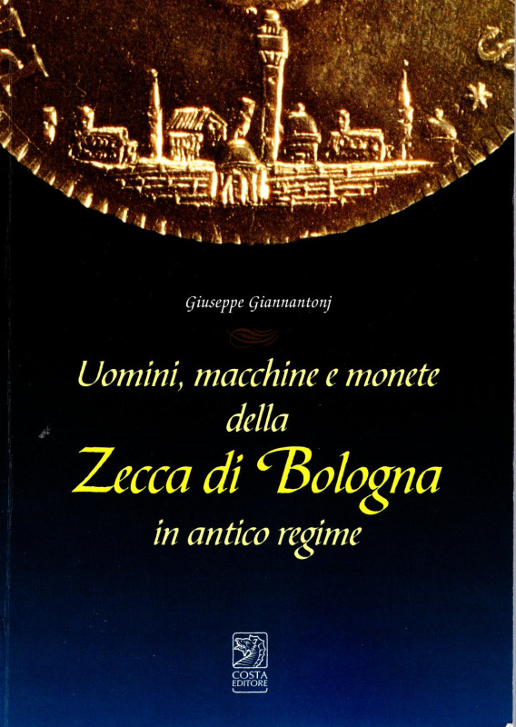 GIANNANTONJ G. - Uomini, macchine e monete della zecca di Bologna in antico regi...